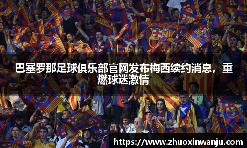 巴塞罗那足球俱乐部官网发布梅西续约消息，重燃球迷激情