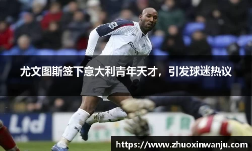 尤文图斯签下意大利青年天才，引发球迷热议