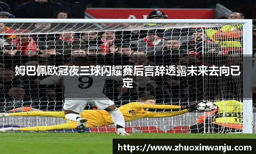 姆巴佩欧冠夜三球闪耀赛后言辞透露未来去向已定