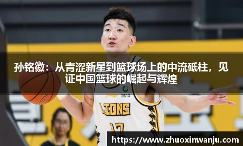 孙铭徽：从青涩新星到篮球场上的中流砥柱，见证中国篮球的崛起与辉煌
