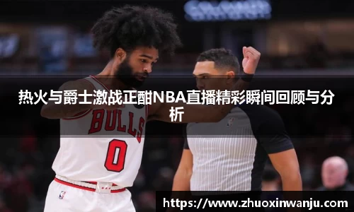 热火与爵士激战正酣NBA直播精彩瞬间回顾与分析