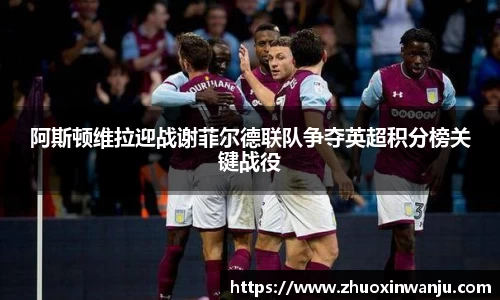 阿斯顿维拉迎战谢菲尔德联队争夺英超积分榜关键战役